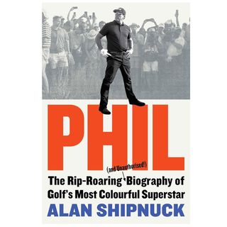 Phil: The Rip-Roaring (and Unauthorized!) Biography of Golf's Most Colorful Superstar by Alan Shipnuck