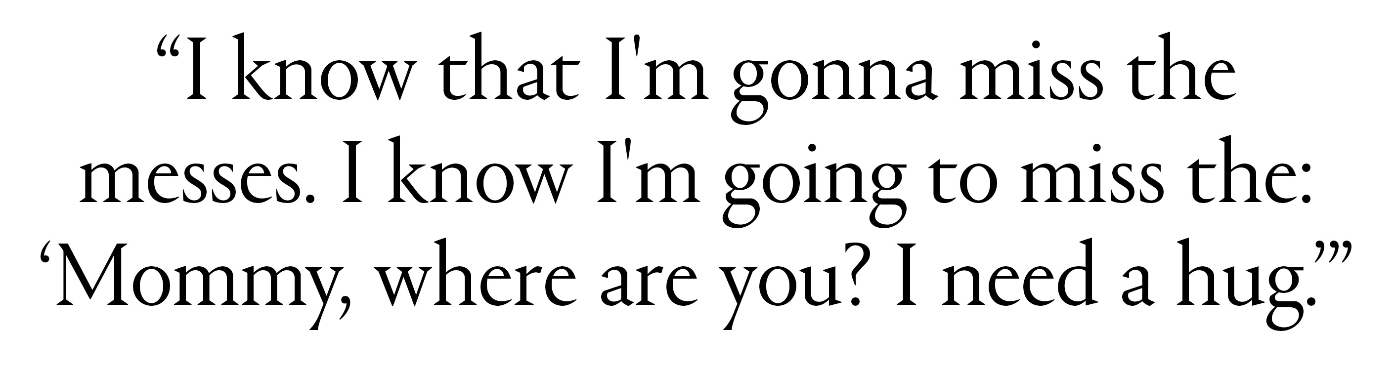 text that saysi know that i'm gonna miss the messes i know i'm going to miss the mommy where are you i need a hug