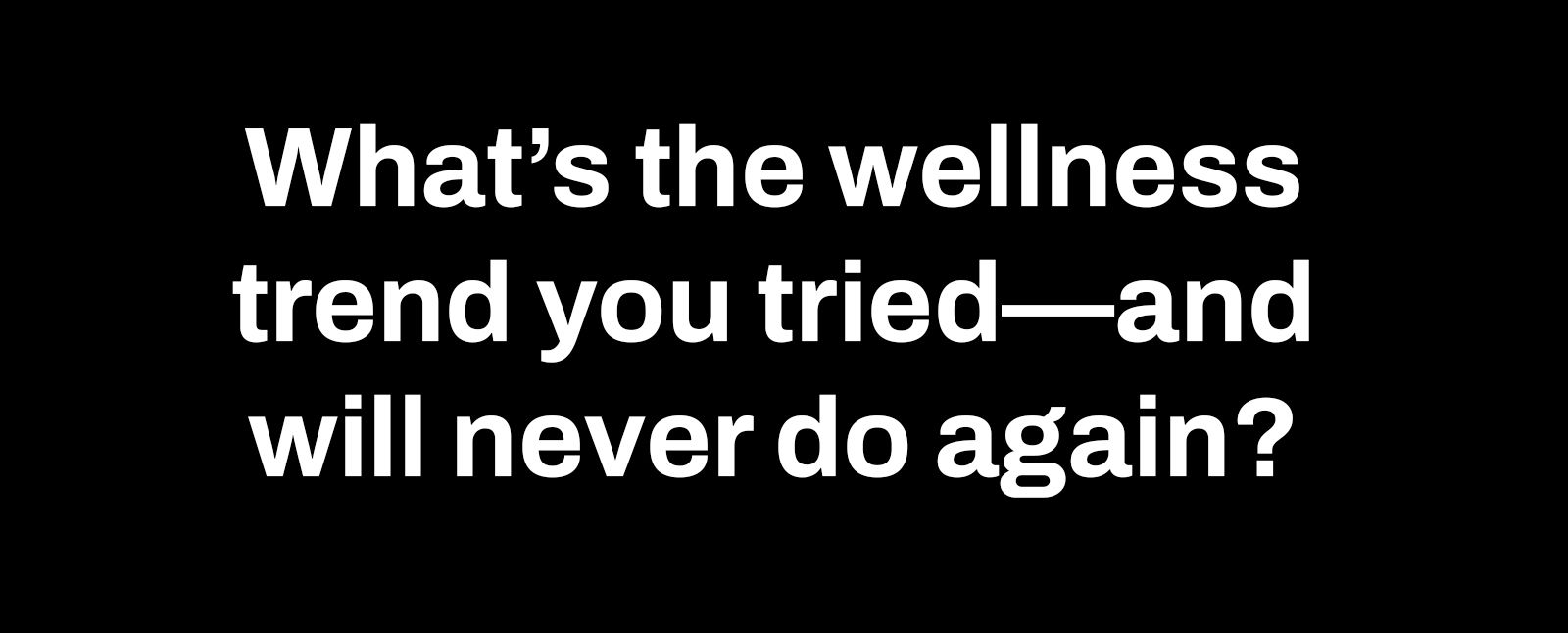 whats the wellness trend you tried and will never do again