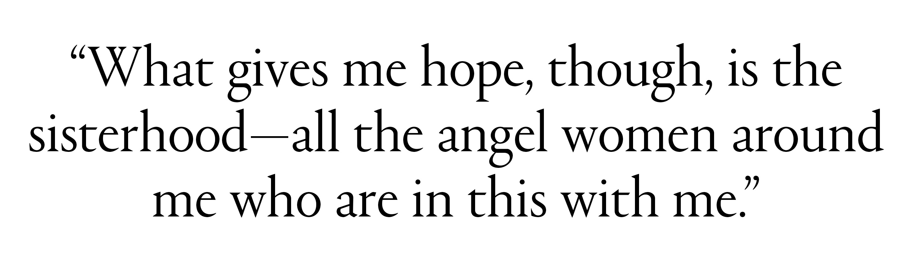 &amp;ldquo;What gives me hope, though, is the sisterhood&amp;mdash;all the angel women around me who are in this with me.&amp;rdquo;