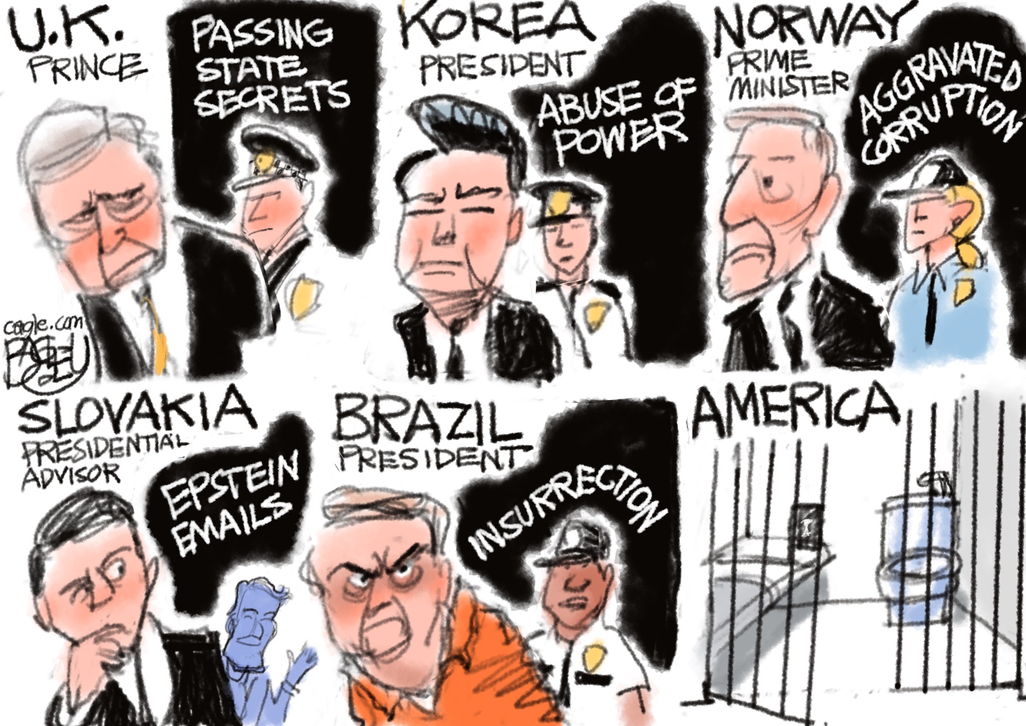 This cartoon has seven panels. The first seven all depict people from different countries being arrested for different things. They are: &amp;ldquo;U.K. Prince: passing state secrets.&amp;rdquo; &amp;ldquo;Korea president: Abuse of power.&amp;rdquo; &amp;ldquo;Norway Prime Minister: Aggravated corruption.&amp;rdquo; &amp;ldquo;Slovakia presidential advisor: Epstein emails.&amp;rdquo; and &amp;ldquo;Brazil President: Insurrection.&amp;rdquo; The final panel is labeled &amp;ldquo;America&amp;rdquo; and depicts an empty jail cell with the door wide open.