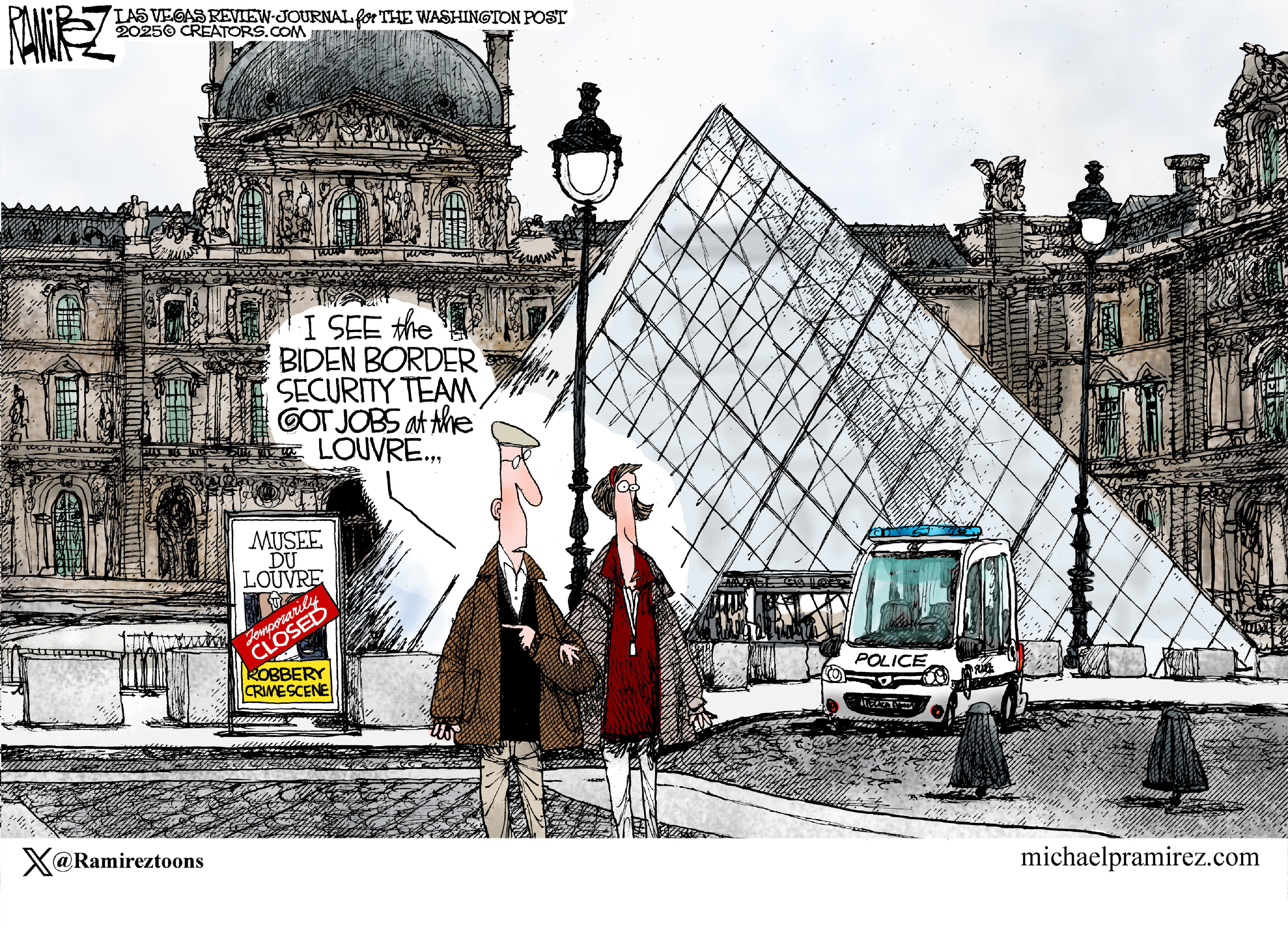 This cartoon takes place outside the Louvre&amp;rsquo;s glass pyramid. A police car is parked nearby and a sign announces the exhibits are closed because of a robbery. A man and a woman walk by and the man says, &amp;ldquo;I see the Biden border security team got jobs at the Louvre&amp;hellip;&amp;rdquo;