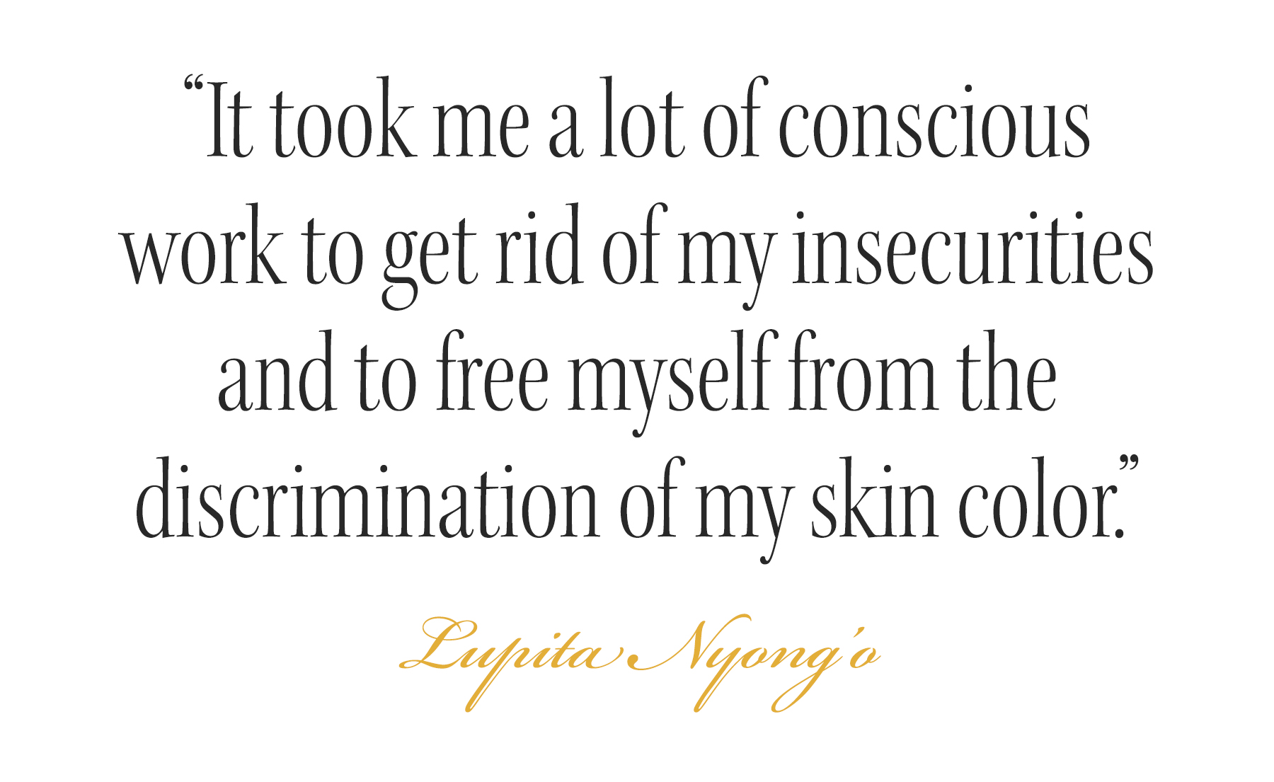 Pull quote from Lupita Nyong'o cover story that reads: &amp;quot;It took me a lot of conscious work to get rid of my insecurities and to free myself from the discrimination of my skin color.&amp;quot;