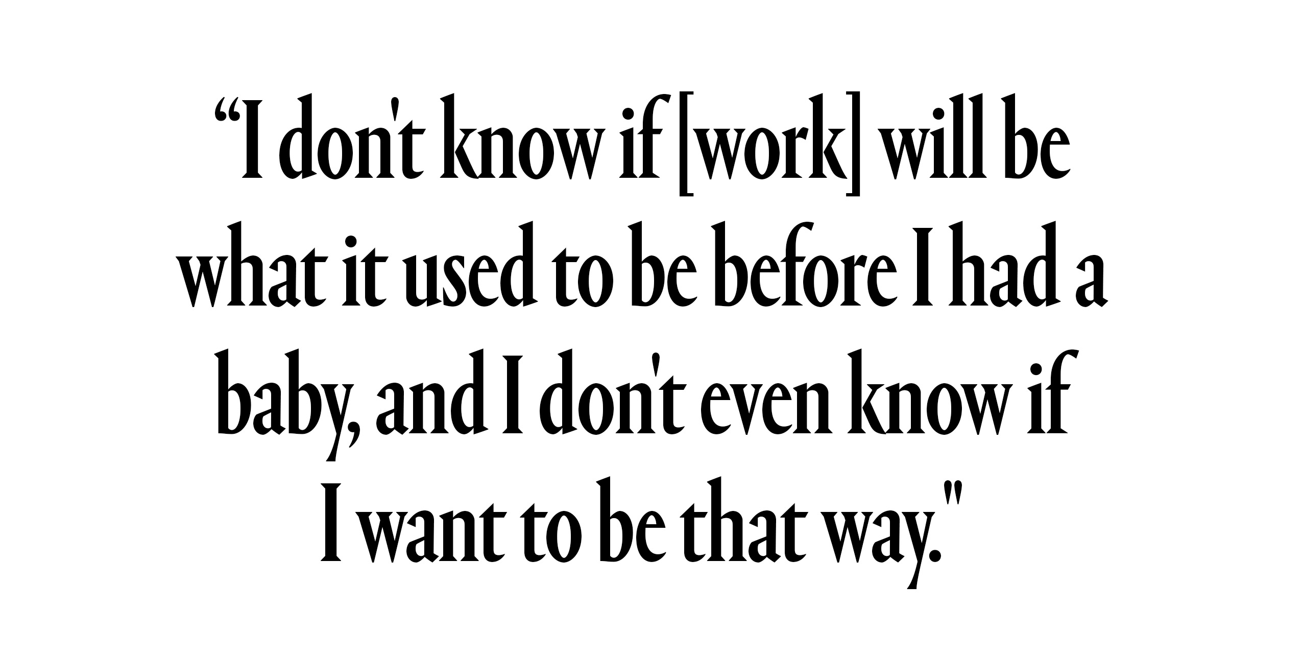 text that says i don't know if work will be what it used to be before i had a baby, and i don't even know if i want it to be that way