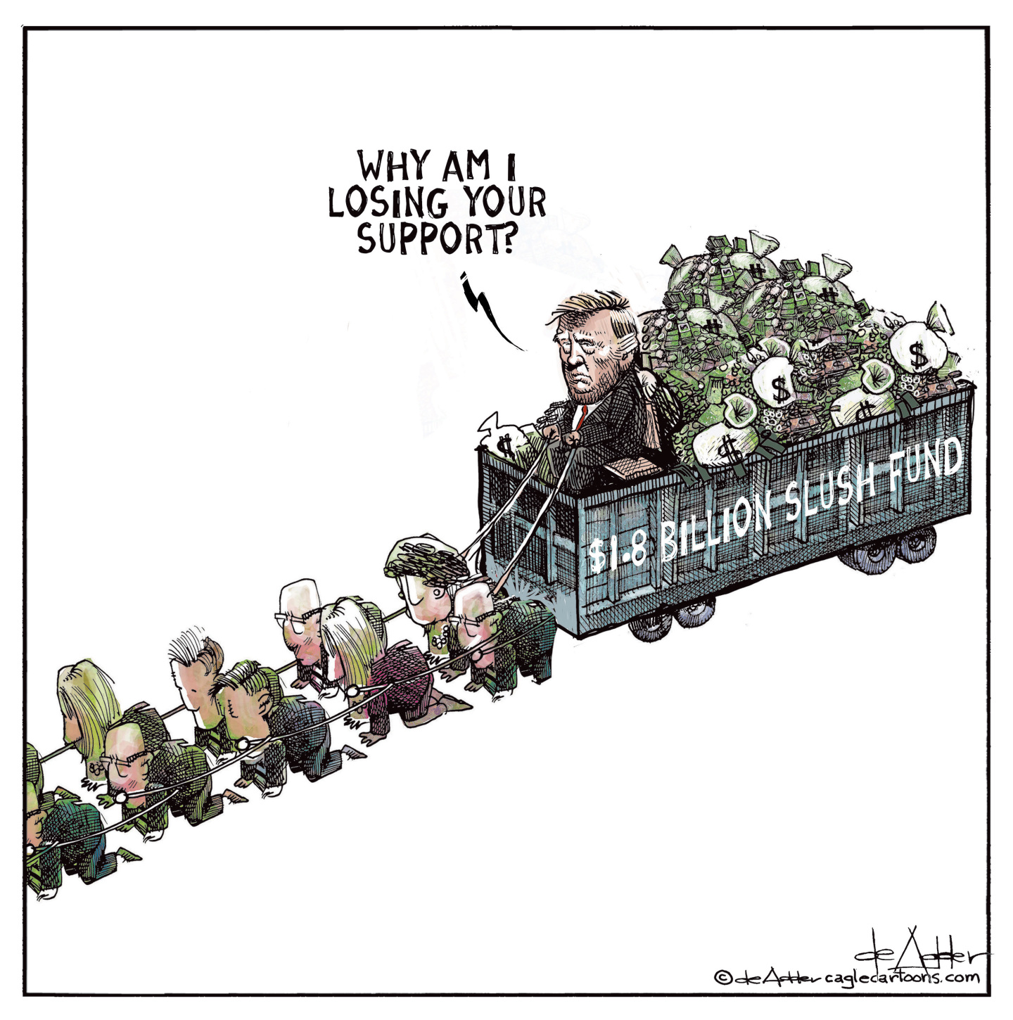 Donald Trump holds the reins of a wagon with the words &amp;ldquo;$1.8 billion slush fund&amp;rdquo; on the side. It&amp;rsquo;s filled with coins, treasure, and bags of money. The wagon is being pulled by 10 people on their hands and knees. Trump says, &amp;ldquo;Why am I losing your support?&amp;rdquo;