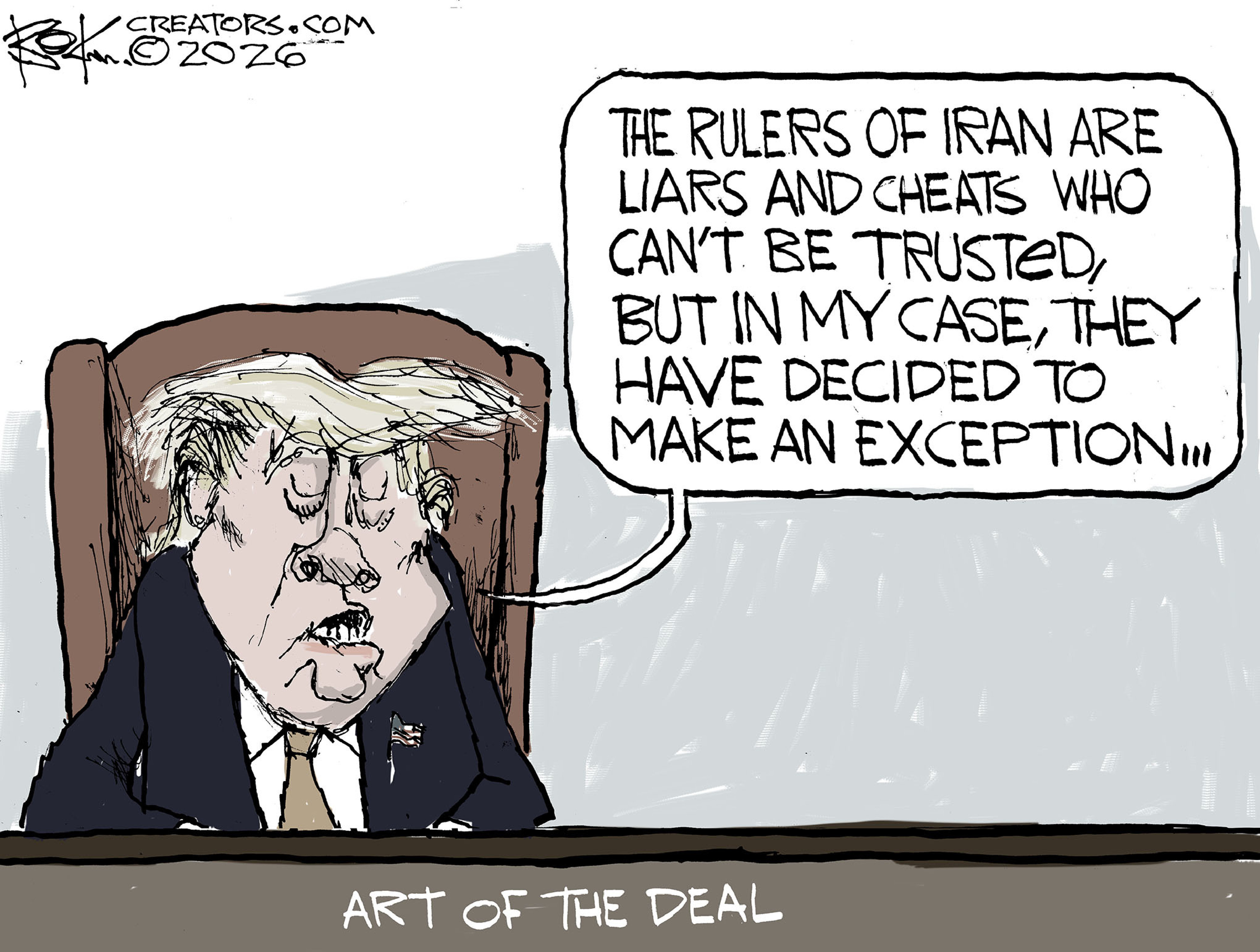 Donald Trump sits at his desk in this cartoon, titled &amp;ldquo;Art of the Deal.&amp;rdquo; He says, &amp;ldquo;The Rulers of Iran are liars and cheats who can&amp;rsquo;t be trusted, but in my case, they have decided to make an exception&amp;hellip;&amp;rdquo;