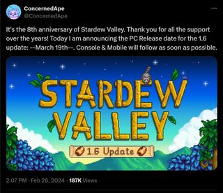 It's the 8th anniversary of Stardew Valley. Thank you for all the support over the years! Today I am announcing the PC Release date for the 1.6 update: --March 19th--. Console & Mobile will follow as soon as possible.