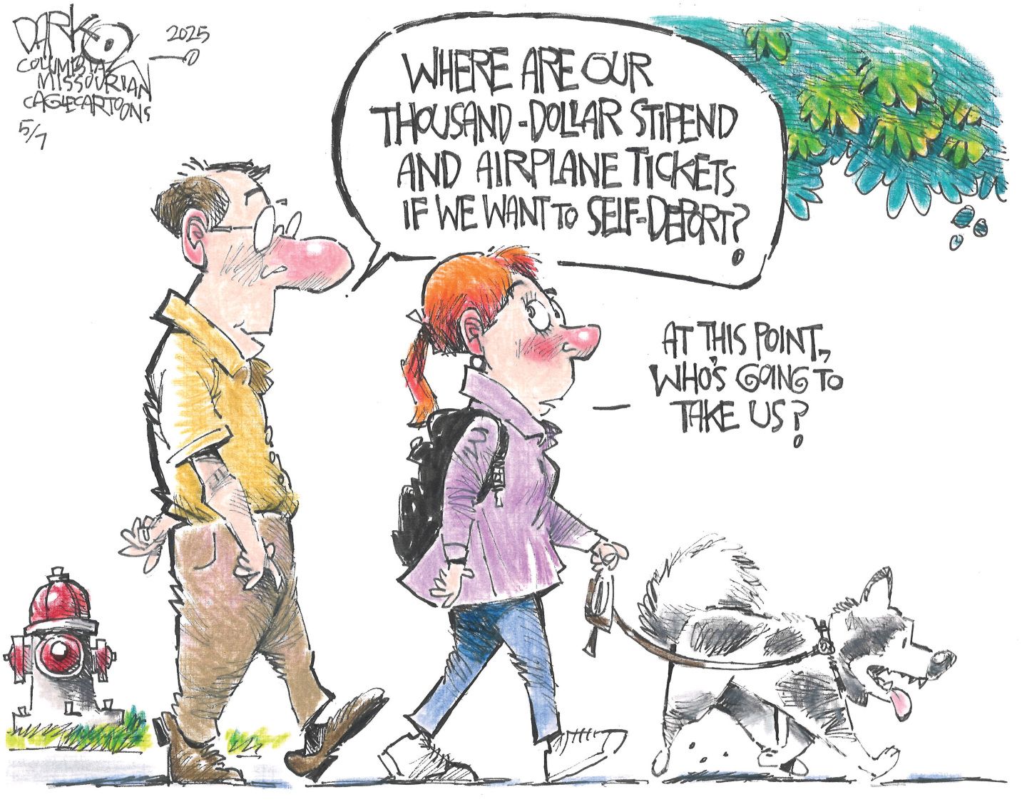 
                                This cartoon depicts a Caucasian middle-aged man and a younger woman walking a dog. The man says, &quot;WHERE ARE OUR THOUSAND-DOLLAR STIPEND AND AIRPLANE TICKETS IF WE WANT TO SELF-DEPORT?  The woman answers, &quot;AT THIS POINT, WHO&#039;S GOING TO TAKE US?&quot;
                            