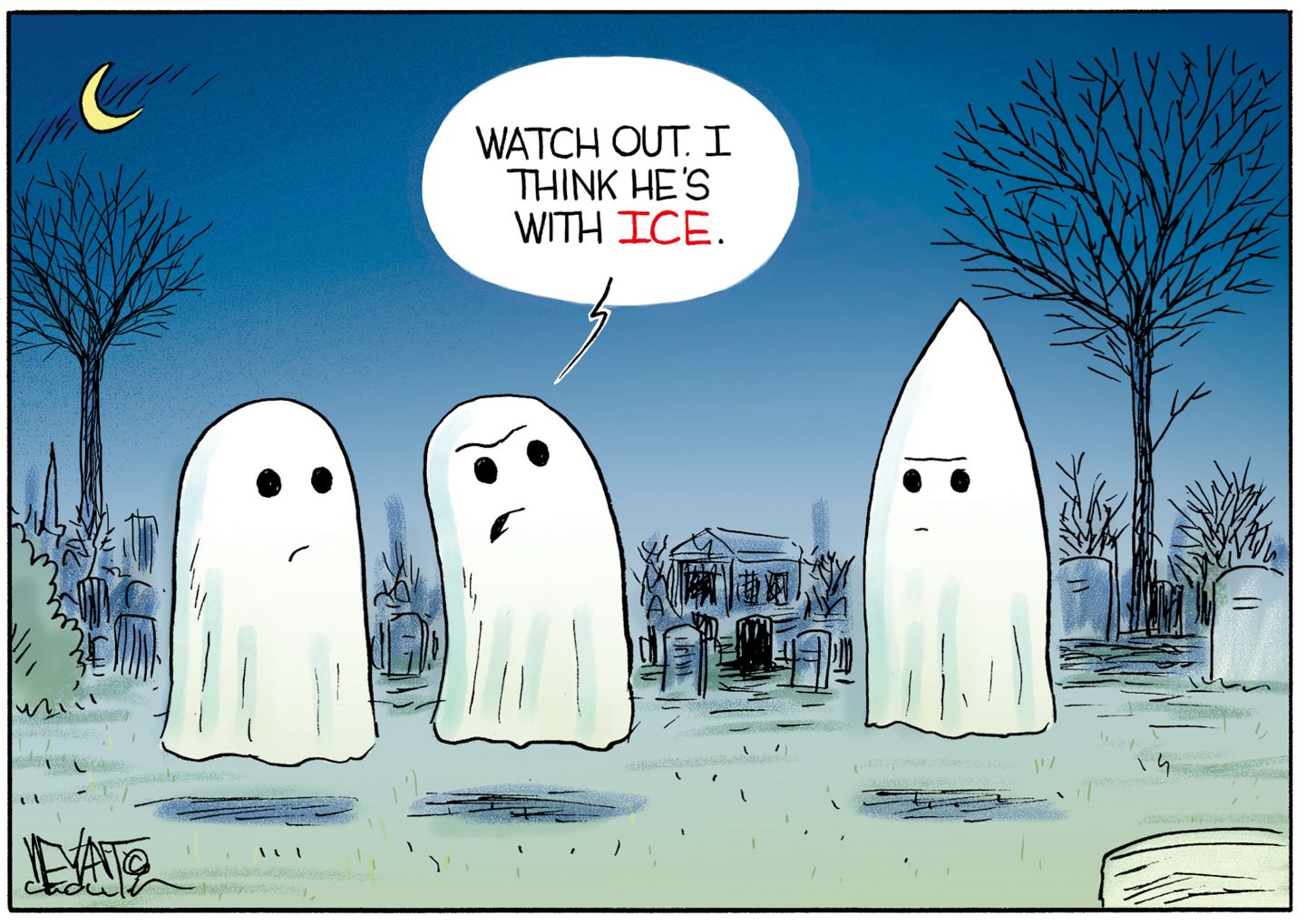 
                                This political cartoon takes place in a graveyard where three ghosts float. Two ghosts on the left look the same while the ghost on the right has a pointed head that looks sort of like a klansman. One ghost on the left says to the other, “Watch out. I think he’s with ICE.”
                            
