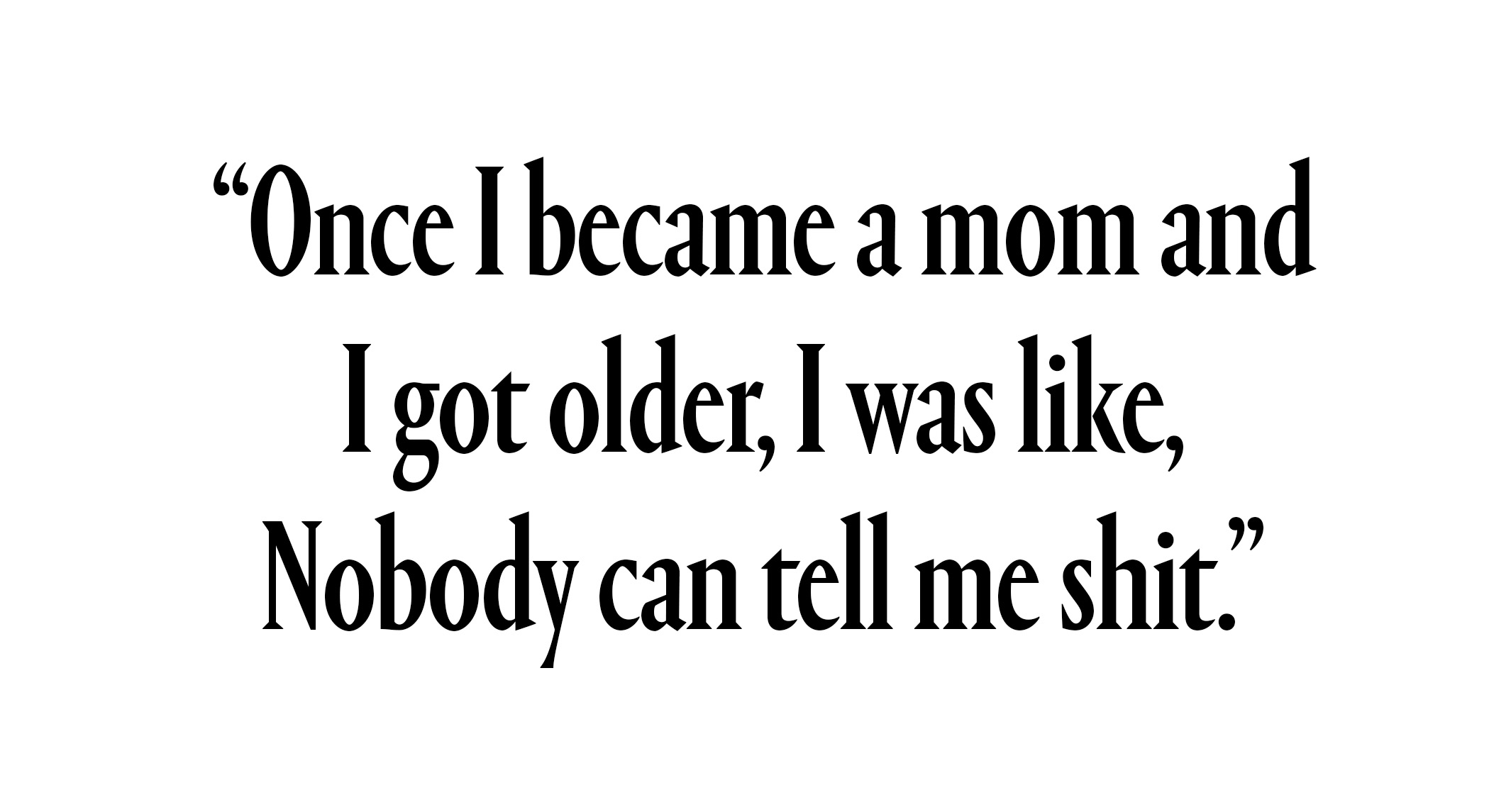 "Once I became a mom and I got older, I was like, Nobody can tell me shit."