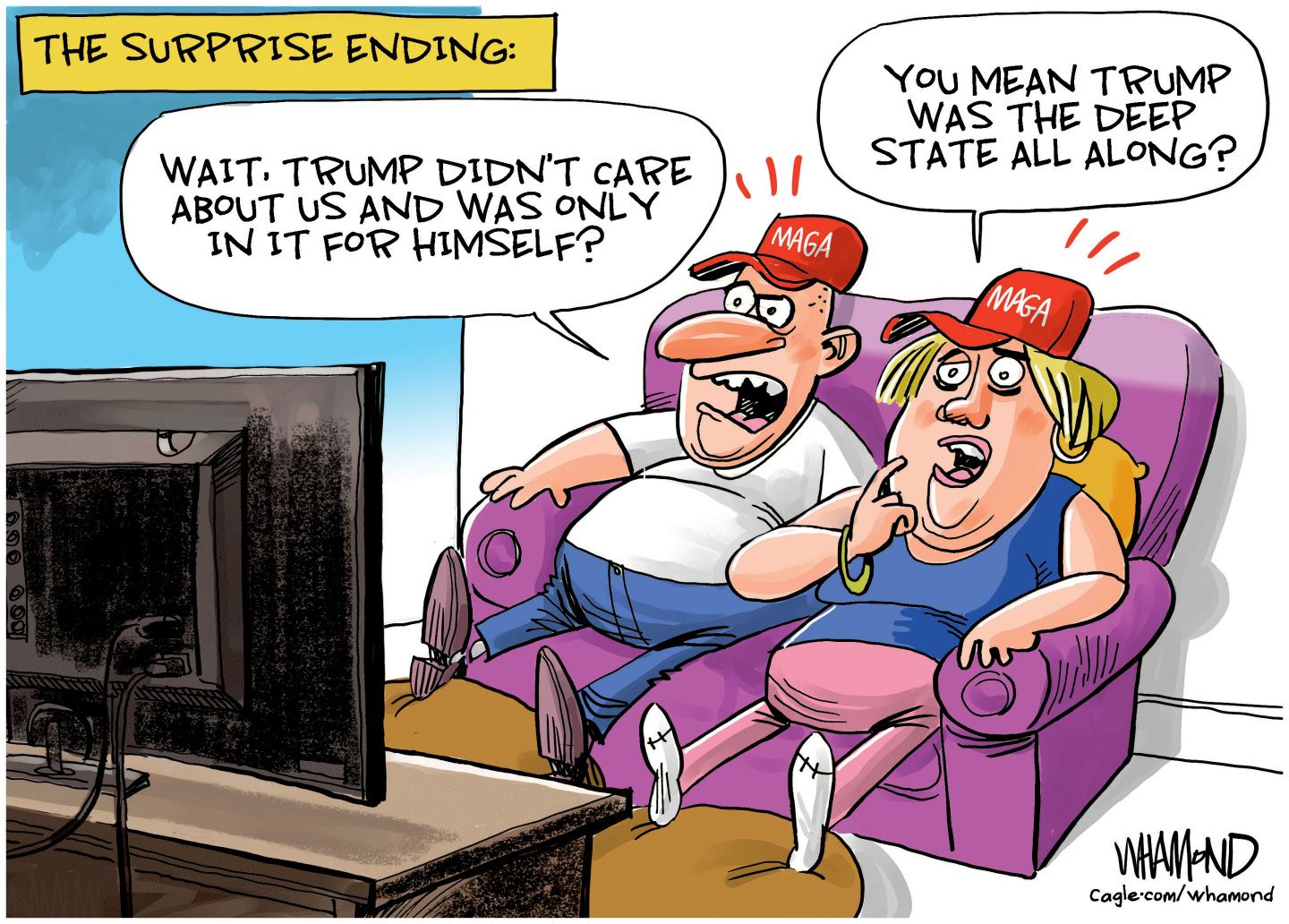 
                                This cartoon is titled “The Surprise Ending:” A man and a woman are on the coach. They wear MAGA hats and watch TV. The man says, “Wait, Trump didn’t care about us and was only in it for himself?” The woman responds, “You mean Trump was the deep state all along?”
                            