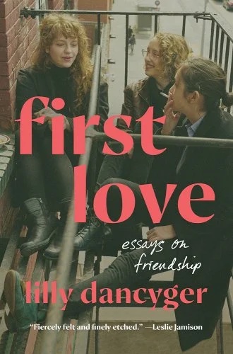'First Love: Essays on Friendship' by Lilly Dancyger