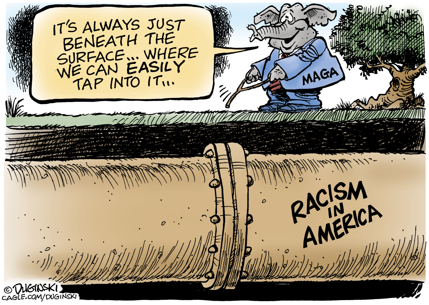 An elephant in a suit with &amp;ldquo;MAGA&amp;rdquo; on the side walks through an outdoor scene with a stick he&amp;rsquo;s using as a diving rod. There&amp;rsquo;s a pipe labeled &amp;ldquo;Racism in America&amp;rdquo; running underground. The elephant says, &amp;ldquo;It&amp;rsquo;s always just beneath the surface&amp;hellip;where we can easily tap into it&amp;hellip;&amp;rdquo;