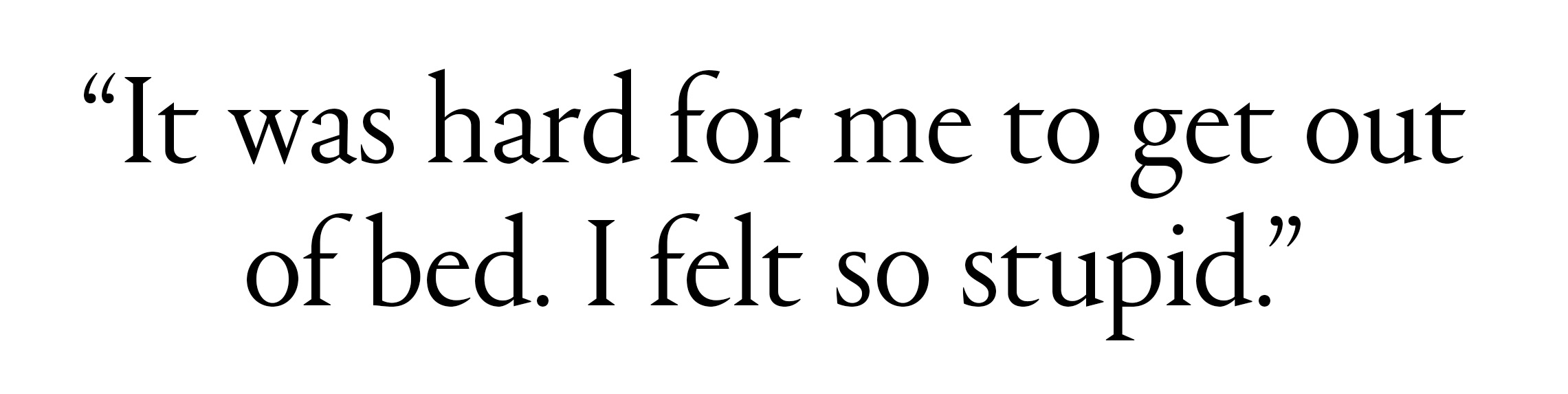 A black and white pull quote that reads: “It was hard for me to get out of bed. I felt so stupid.”
