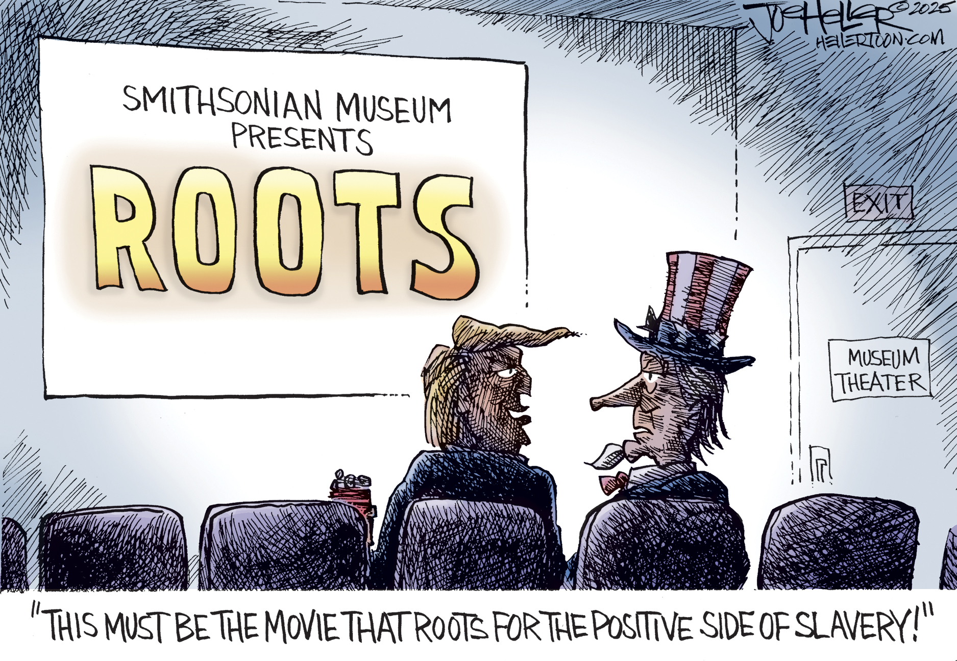 In this cartoon, Donald Trump and Uncle Sam are in a movie theater. The screen reads, “Smithsonian Museum presents ROOTS”. Trump turns to Uncle Sam and says, “This must be the movie that roots for the positive side of slavery!”