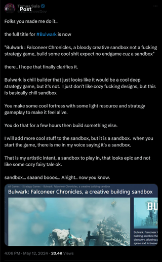 Folks you made me do it.. the full title for #Bulwark is now "Bulwark : Falconeer Chronicles, a bloody creative sandbox not a fucking strategy game, build some cool shit expect no endgame cuz a sandbox" there.. I hope that finally clarifies it. Bulwark is chill builder that just looks like it would be a cool deep strategy game, but it's not. I just don't like cozy fucking designs, but this is basically chill sandbox You make some cool fortress with some light resource and strategy gameplay to make it feel alive. You do that for a few hours then build something else. I will add more cool stuff to the sandbox, but it is a sandbox. when you start the game, there is me in my voice saying it's a sandbox. That is my artistic intent, a sandbox to play in, that looks epic and not like some cozy fairy tale ok. sandbox... saaand booox... Alright.. now you know.