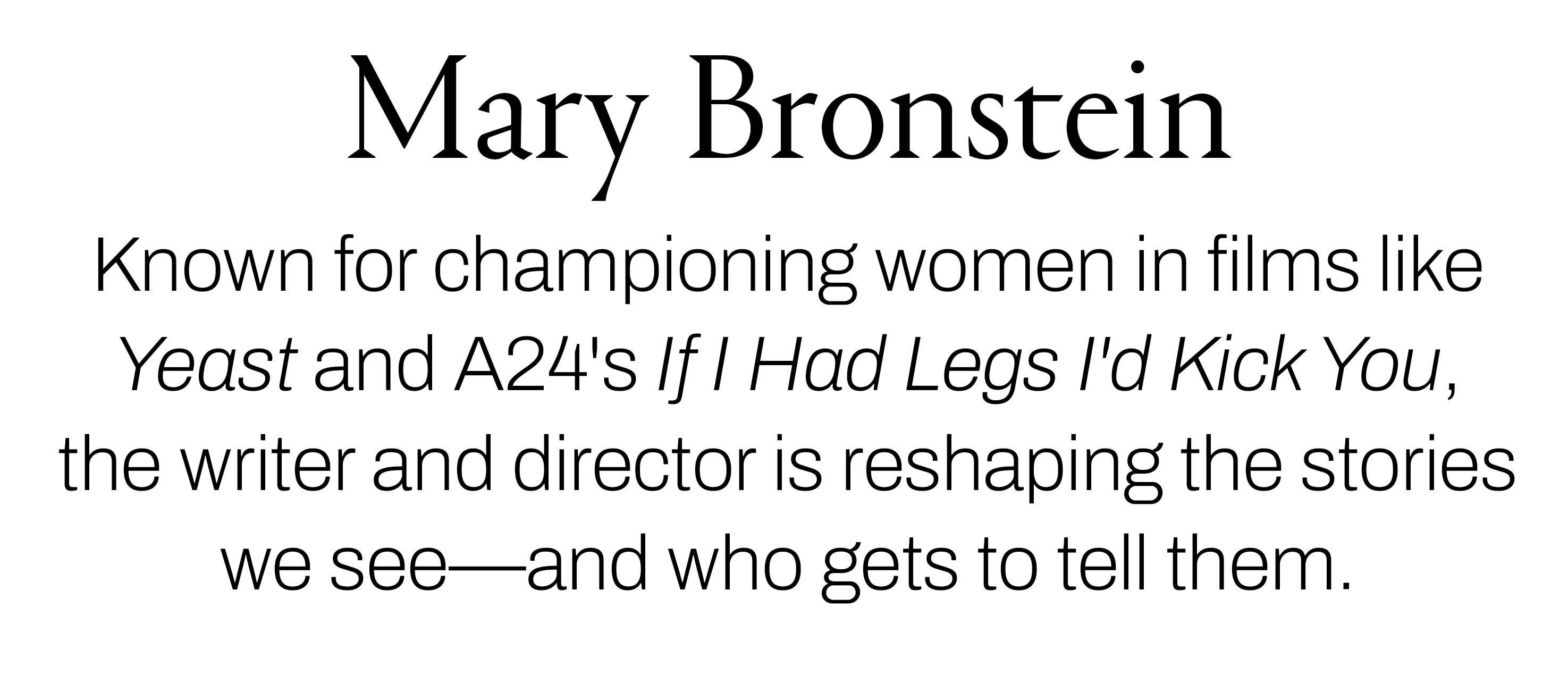 Text reading &amp;ldquo;Mary Bronstein. Known for championing women in films like Yeast and A24&amp;rsquo;s If I Had Legs I&amp;rsquo;d Kick You, the writer and director is reshaping the stories we see&amp;mdash;and who gets to tell them.&amp;rdquo;