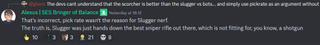 A discord message that reads: "That's incorrect, pick rate wasn't the reason for Slugger nerf. The truth is, Slugger was just hands down the best sniper rifle out there, which is not fitting for, you know, a shotgun"