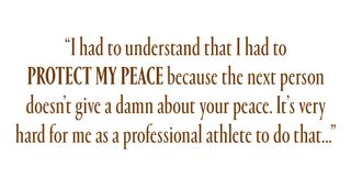 "I had to understand that I had to protect my peace because the next person doesn’t give a damn about your peace. It’s very hard for me as a professional athlete to do that because I want to be that person for everybody"