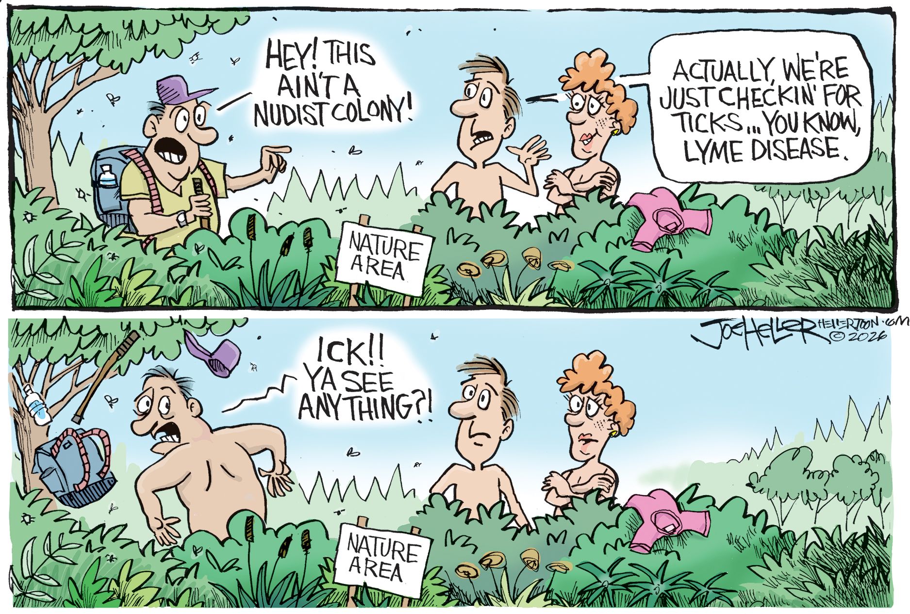 
                                The top panel of this cartoon depicts a nature scene. There's a man backpacking who points at a naked man and woman and says, “Hey! This ain’t a nudist colony!” The naked man says, “Actually, we’re just checkin’ for ticks..you know, Lyme disease.” In the bottom panel, the backpacker has taken off his clothes and looks frightened as he asks, “ICK!! Ya see anything?!”
                            