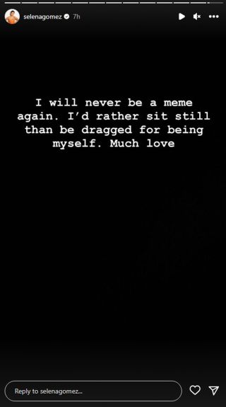 Selena Gomez posted a black screen with white text that read: "I will never be a meme again. I'd rather sit still than be dragged for being myself. Much love."