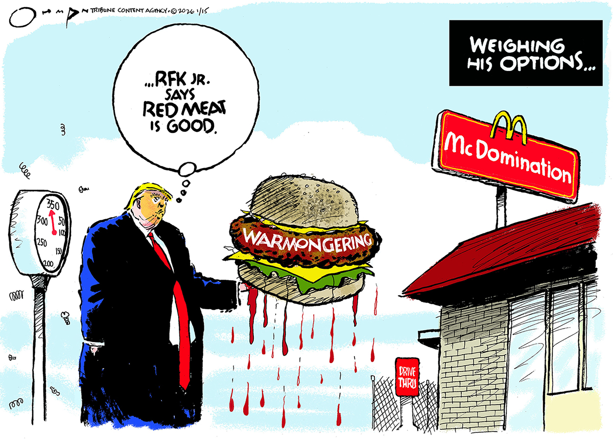 This political cartoon is titled &amp;ldquo;Weighing His Options.&amp;rdquo; Donald Trump is outside a restaurant that looks like a McDonald&amp;rsquo;s but is named &amp;ldquo;McDominination.&amp;rdquo; Trump stands on a scale that registers 350 pounds and is straining under his weight. He holds a giant cheeseburger that drips blood and has the word &amp;ldquo;warmongering&amp;rdquo; written across the beef. Trump says, &amp;ldquo;RFK Jr. says red meat is good.&amp;rdquo;