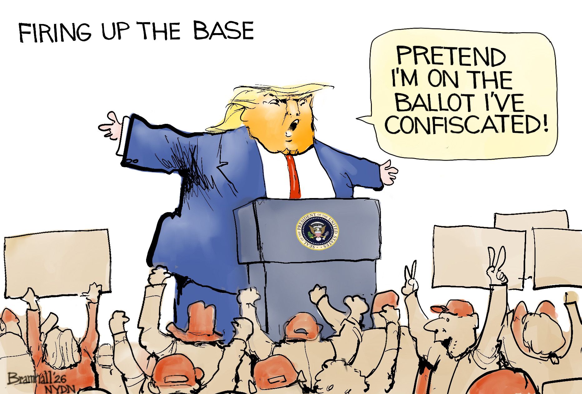 
                                This Donald Trump cartoon is titled “Firing up the Base”. It depicts Donald Trump on a stage behind a podium speaking to a friendly crowd from. He says, “Pretend I’m on the ballot I’ve confiscated!”
                            