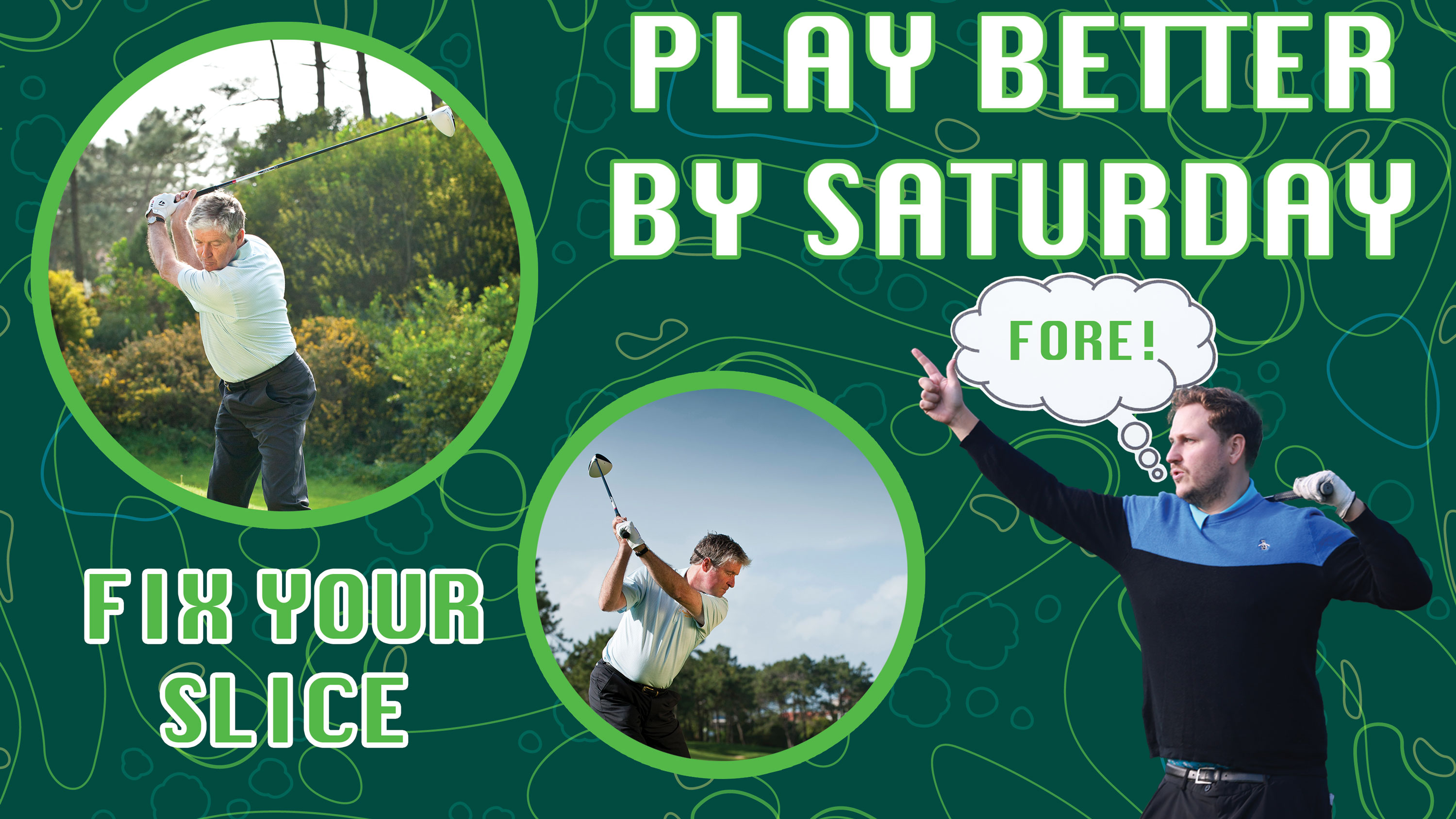 A golf print background with inset images of Andrew Reynolds curing the slice for amateur golfers with two changes to the golf swing, one at the top of the backswing with the wrist position and one focused on swing path, with another inset image of Nick Bonfield pointing to the right and shouting fore after hitting a slice, and text reading &#039;play better by saturday&#039; and &#039;fix your slice&#039;