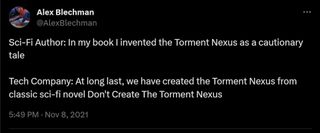 Sci-Fi Author: In my book I invented the Torment Nexus as a cautionary tale Tech Company: At long last, we have created the Torment Nexus from classic sci-fi novel Don't Create The Torment Nexus