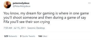 @PeterMolydeux: You know, my dream for gaming is where in one game you'll shoot someone and then during a game of say Fifa you'll see their son crying