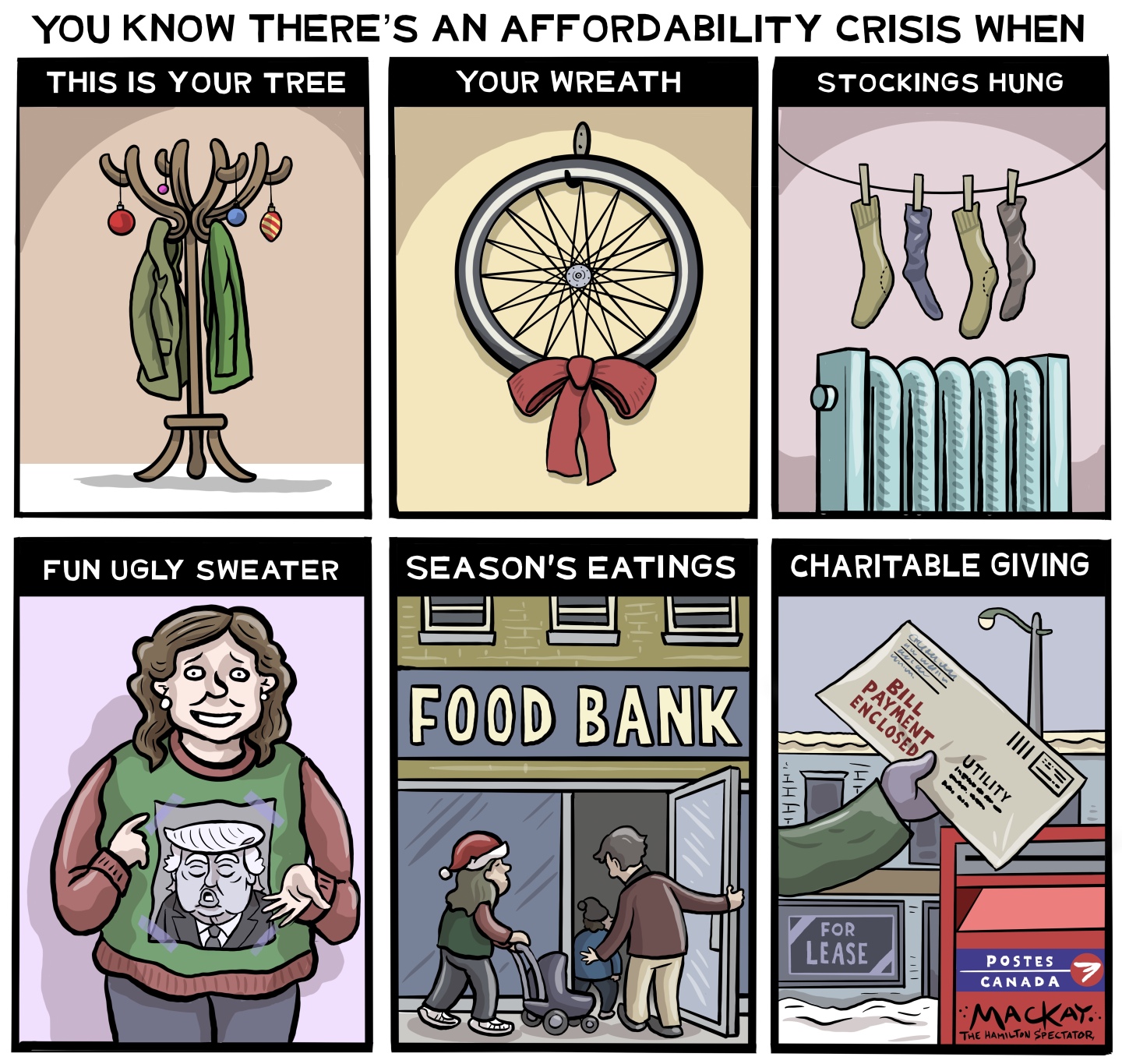 This is a six panel cartoon titled &amp;ldquo;You Know There&amp;rsquo;s an Affordability Crisis When.&amp;rdquo; Each panel has words and then an image below. They are: &amp;ldquo;This is You Tree&amp;rdquo; and the tree is a coach hanging on a coat rack with two ornaments also hanging. &amp;ldquo;Your Wreath&amp;rdquo; is a bicycle tire with a bow attached. &amp;ldquo;Stockings Hung&amp;rdquo; are socks hung on a clothesline over a radiator. &amp;ldquo;Fun Ugly Sweater&amp;rdquo; shows a woman with a caricature of Donald Trump taped to a sweatshirt. &amp;ldquo;Season&amp;rsquo;s Eatings&amp;rdquo; shows a family going to the food bank. The final panel is &amp;ldquo;Charitable Giving&amp;rdquo; shows a person about to mail in their utility bill.