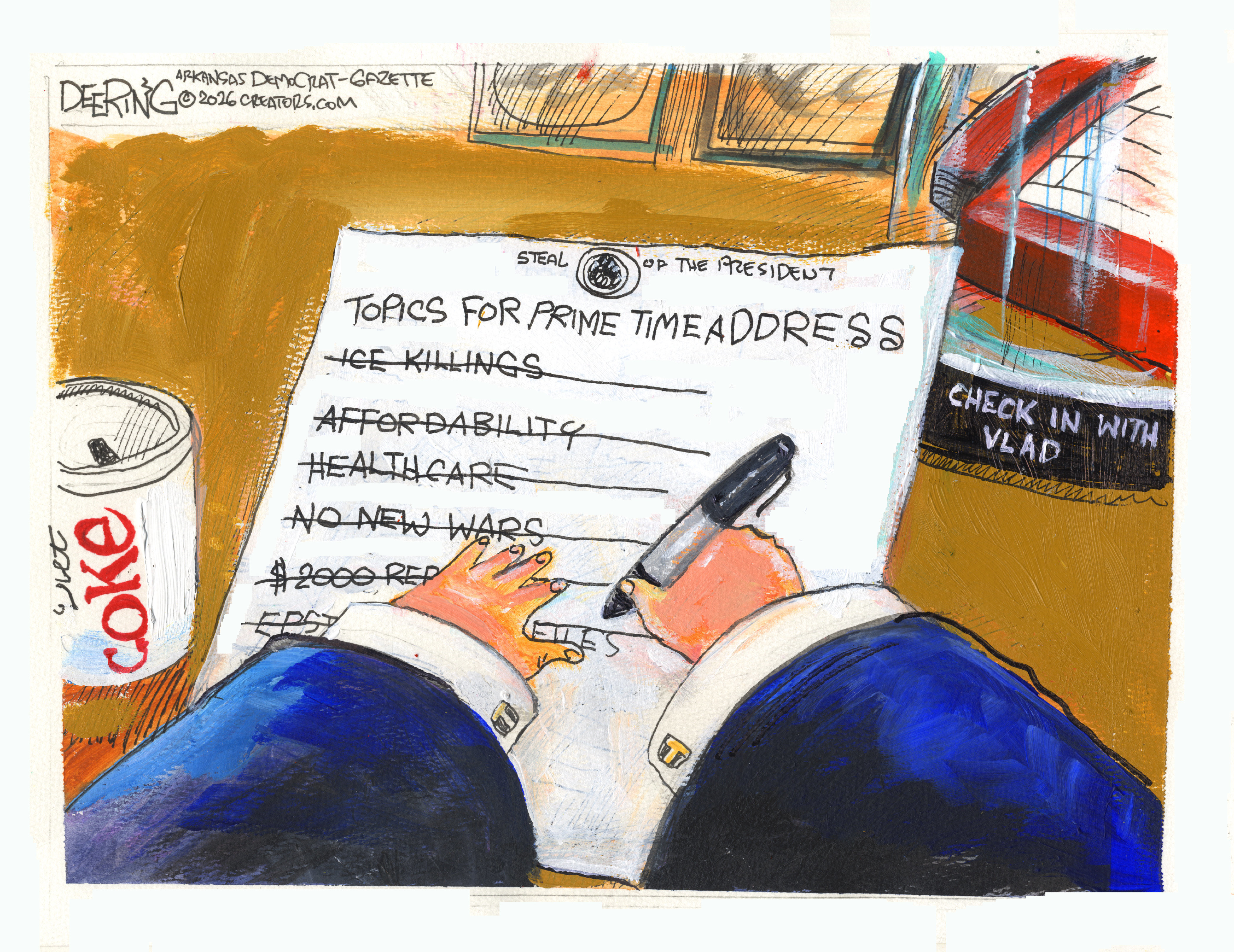 This cartoon depicts Donald Trump&amp;rsquo;s small hands holding a Sharpie as he crosses items off a list labeled &amp;ldquo;Topics for Prime Time Address&amp;rdquo;. The topics he won&amp;rsquo;t cover include ICE Killings, Affordability, Healthcare, No New Wars, and Epstein Files. A Diet Coke can is next to him along with a phone labeled &amp;ldquo;Check in with Vlad&amp;rdquo;.