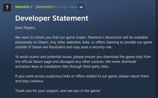 Heading of "Developer Statement" followed by message from developer Sierra Six Studios about its purported official website being a vehicle for malware: "Dear Players, We want to inform you that our game Sniper: Phantom's Resolution will be available exclusively on Steam. Any other websites, links, or offers claiming to provide our game outside of Steam are fraudulent and may pose a security risk. To avoid scams and potential issues, please ensure you download the game only from the official Steam page and disregard any other sources. We never distribute activation keys or installation files through third-party sites. If you come across suspicious links or offers related to our game, please report them and stay cautious. Thank you for your support, and see you in the game!"