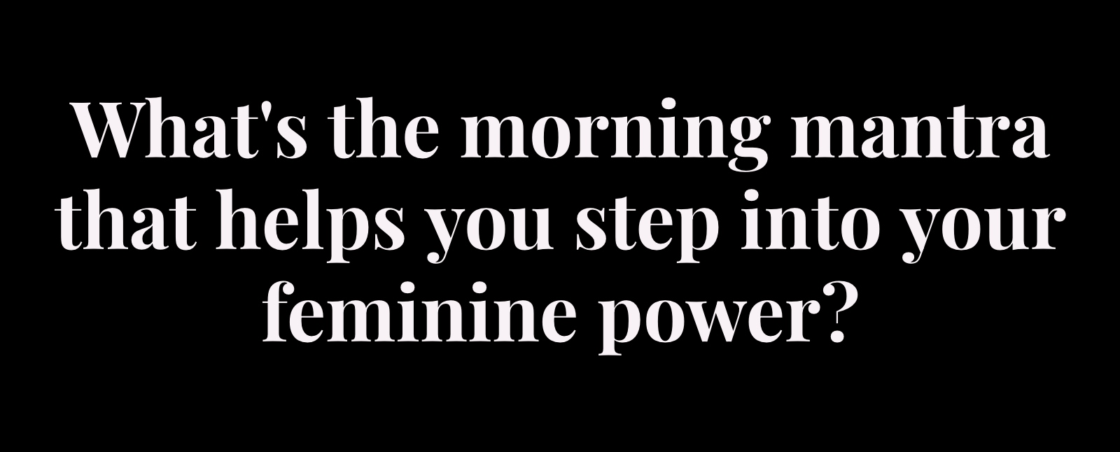 whats the morning mantra that helps you step into your feminine power