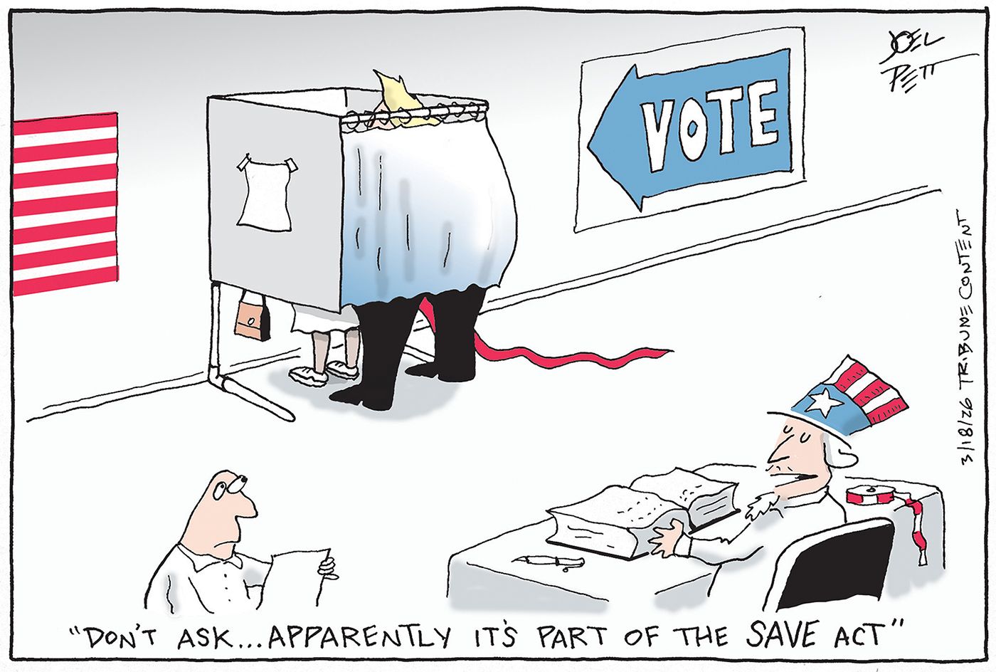 
                                Uncle Sam sits at a desk in a polling place. A woman is behind the curtain voting and Donald Trump is in there with her too, judging by the long tie and hair sticking out. Uncle Sam says, “Don’t ask… Apparently it’s part of the SAVE Act.”
                            