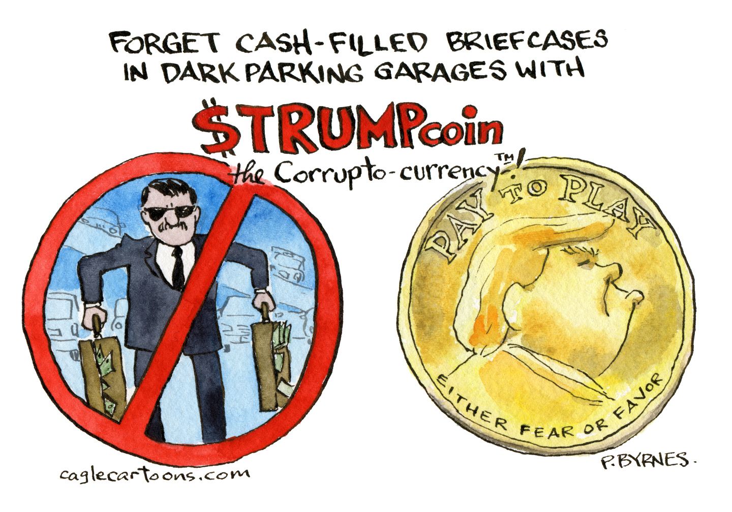 
                                This cartoon is titled: &quot;FORGET CASH-FILLED BRIEFCASES IN DARK PARKING GARAGES WITH $ TRUMPcoin the Corrupto-currency!&quot; At left, a shady-looking man carrying briefcases filled with cash is crossed out. At right, a golden Trump coin is inscribed &quot;PAY TO PLAY EITHER FEAR OR FAVOR.&quot;
                            