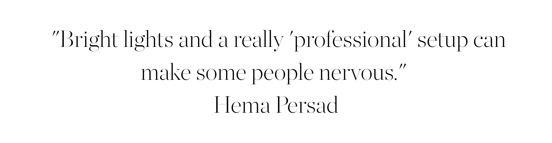 &amp;quot;Bright lights and a really 'professional' setup can make some people nervous,&amp;quot;