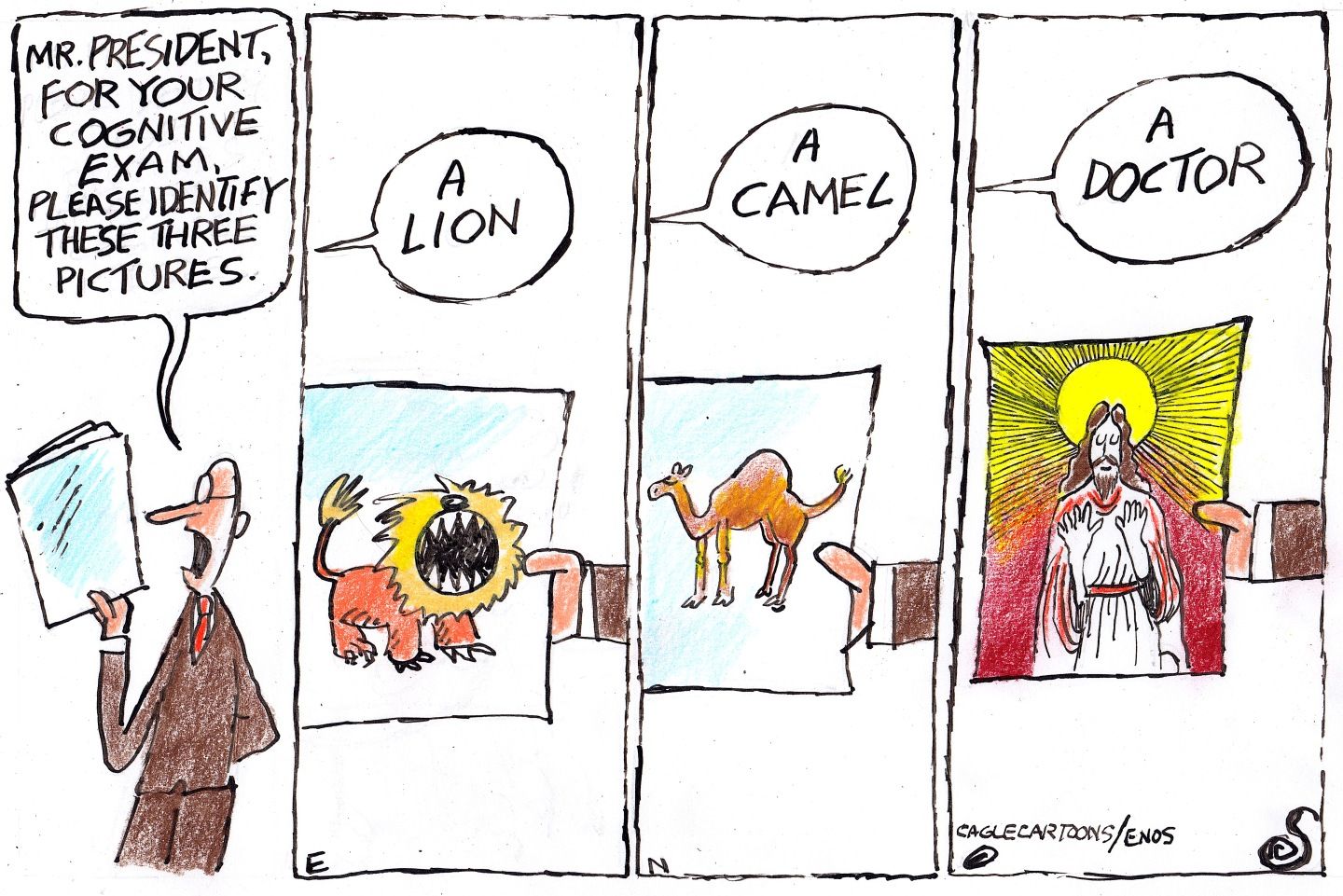 
                                This is a four-panel political cartoon depicting Donald Trump taking a cognitive test. The first panel shows a doctor who says, “Mr. President, for your cognitive exam please identify these three pictures.” Trump correctly identifies a lion and a camel. The fourth panel shows a picture of Jesus Christ with the sun behind him. Trump says, “A doctor.”
                            