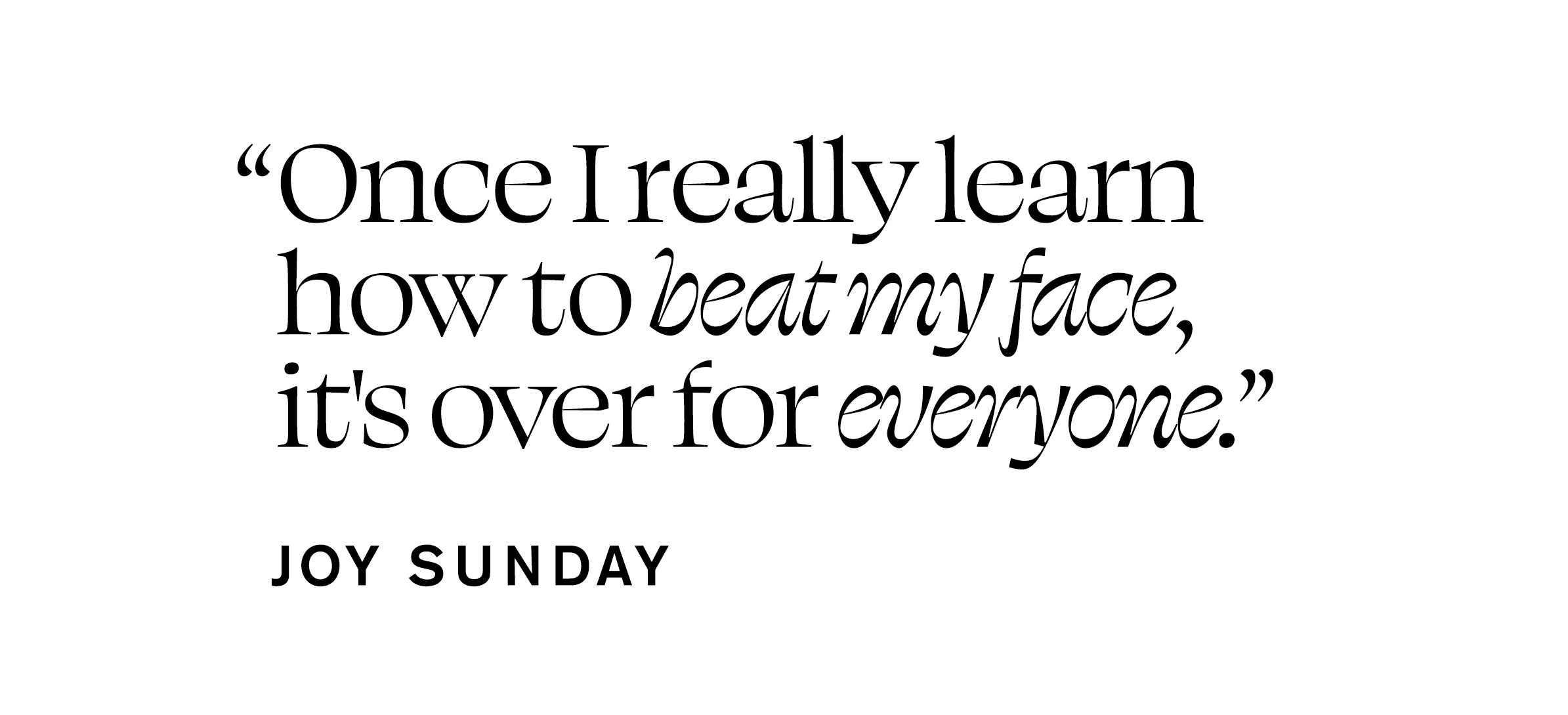 Pull quote from Joy Sunday&#039;s In Focus feature that reads, &amp;quot;Once I really learn how to beat my face, it&#039;s over for everyone.&amp;quot;