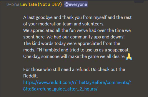 A last goodbye and thank you from myself and the rest of your moderation team and volunteers. We appreciated all the fun we've had over the time we spent here. We had our community ups and downs! The kind words today were appreciated from the mods. FN fumbled and tried to use us as a scapegoat. One day, someone will make the game we all desire.