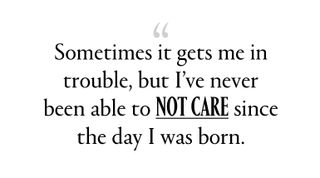“Sometimes it gets me in trouble, but I’ve never been able to not care since the day I was born.”
