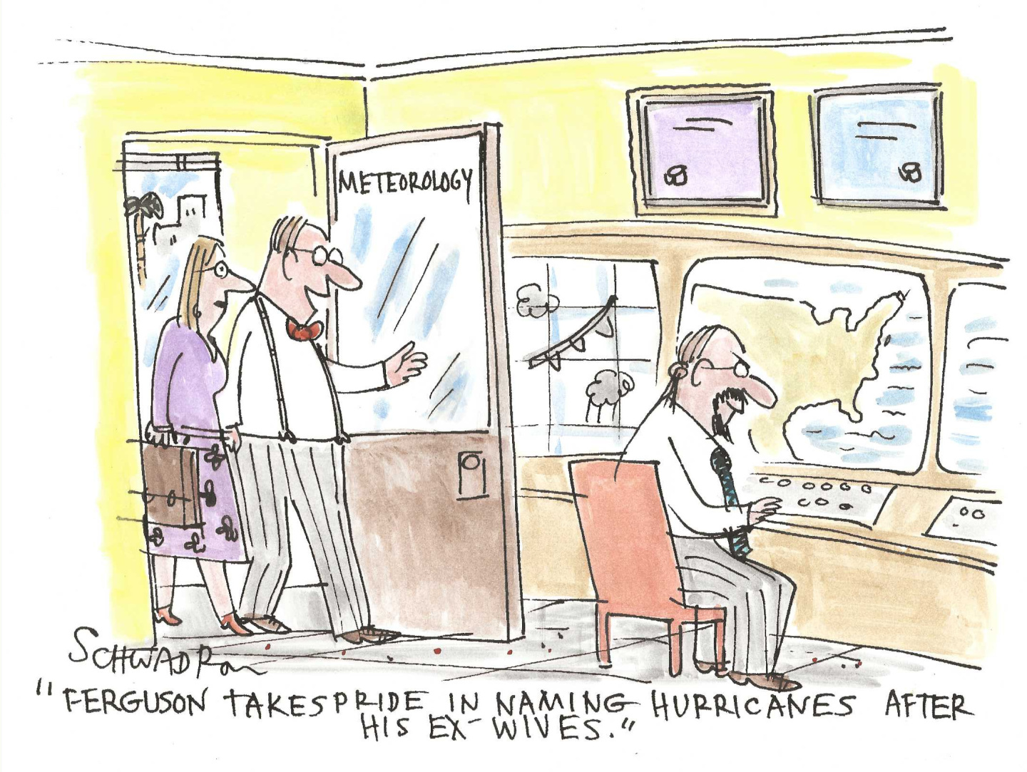 A man and a woman walk through a door labeled &amp;ldquo;METEOROLOGY&amp;rdquo; into a room where another man sits at a weather station with monitors, maps, and weather data. The first man says to the woman, &amp;ldquo;Ferguson takes pride in naming hurricanes after his ex-wives.&amp;rdquo;