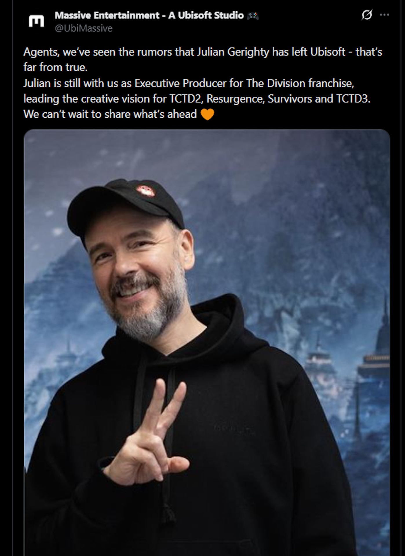 Agents, we've seen the rumors that Julian Gerighty has left Ubisoft&amp;mdash;that's far from true. Julian is still with us as executive producer for The Division franchise, leading the creative vision for TCTD2, Resurgence, Survivors and TCTD3. We can't wait to share what's ahead.