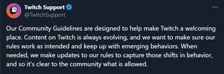 @TwitchSupport Наши правила сообщества призваны помочь сделать Twitch гостеприимным местом. Контент на Twitch постоянно развивается, и мы хотим быть уверены, что наши правила работают так, как задумано, и соответствуют новым моделям поведения. При необходимости мы вносим обновления в наши правила, чтобы учесть эти изменения в поведении и чтобы сообществу было понятно, что разрешено.