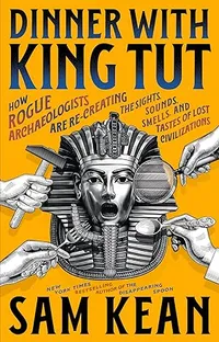 Dinner with King Tut: How Rogue Archaeologists Are Re-creating the Sights, Sounds, Smells, and Tastes of Lost Civilizations Dinner with King Tut: How Rogue Archaeologists Are Re-creating the Sights, Sounds, Smells, and Tastes of Lost Civilizations