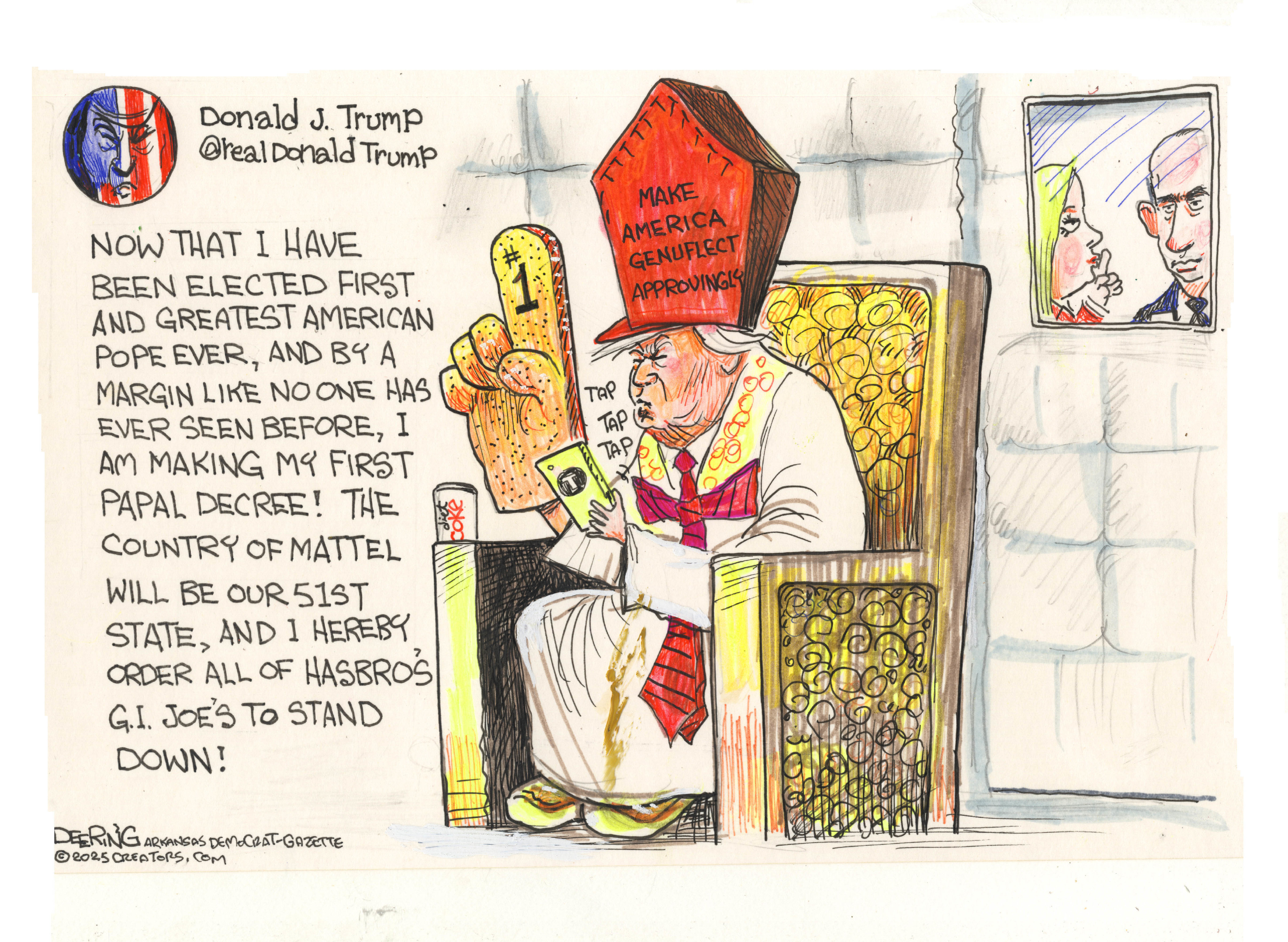 This cartoon depicts Donald Trump sitting on an ornate throne, wearing a pope's hat and holding an oversized foam finger with a "#1" on it. He is typing on a phone as he composes a social media post and says, "NOW THAT I HAVE BEEN ELECTED FIRST AND GREATEST AMERICAN POPE EVER, AND BY A MARGIN LIKE NO ONE HAS EVER SEEN BEFORE, I AM MAKING MY FIRST PAPAL DECREE! THE COUNTRY OF MATTEL WILL BE OUR 51ST STATE, AND I HEREBY ORDER ALL OF HASBRO'S G.I. JOE'S TO STAND DOWN!" In the background, Attorney General Pam Bondi shushes Stephen Miller.