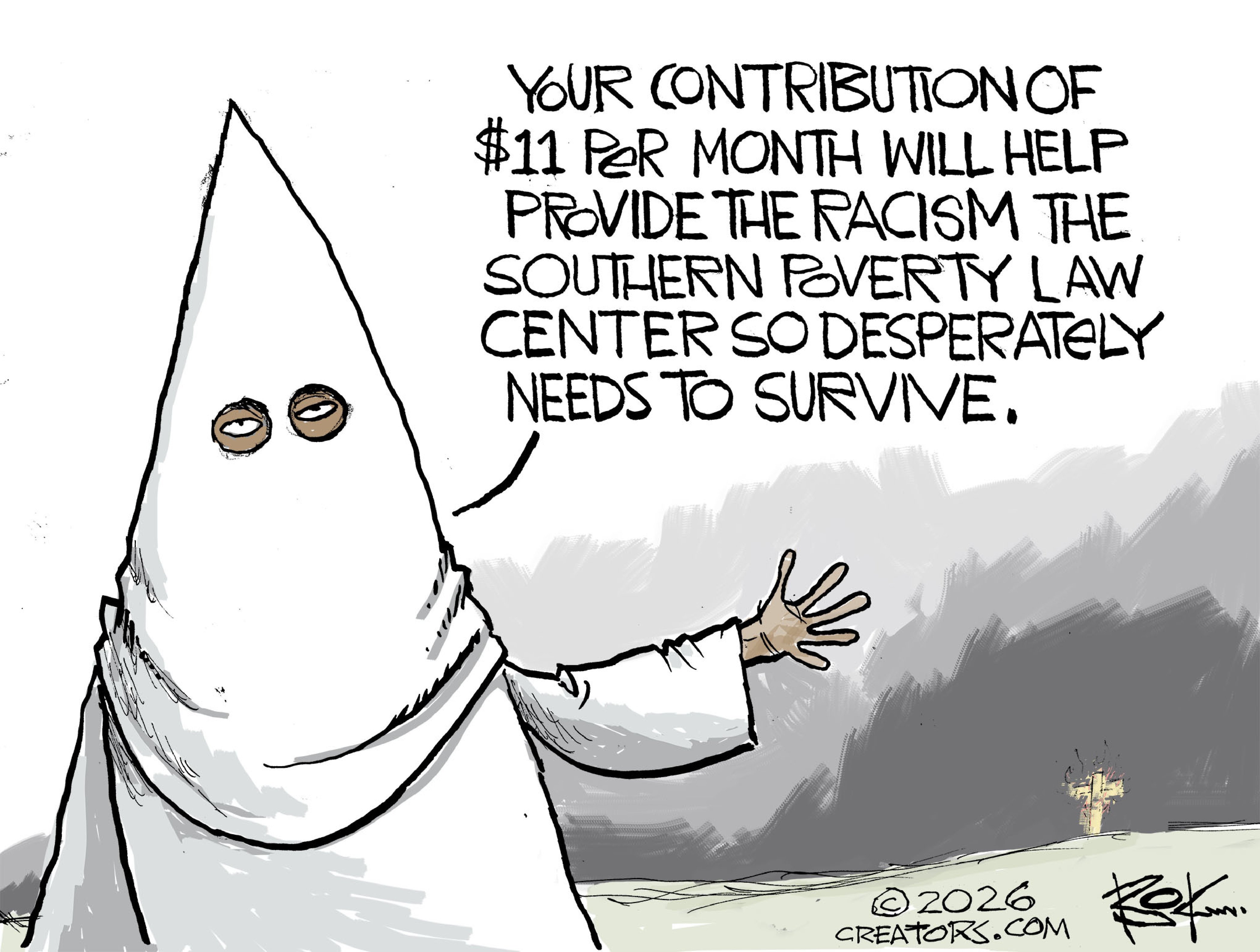 This cartoon depicts a person in a Ku Klux Klan outfit. The person says, &amp;ldquo;Your contribution of $11 per month will help provide the racism the Southern Poverty Law Center so desperately needs to survive.&amp;rdquo;