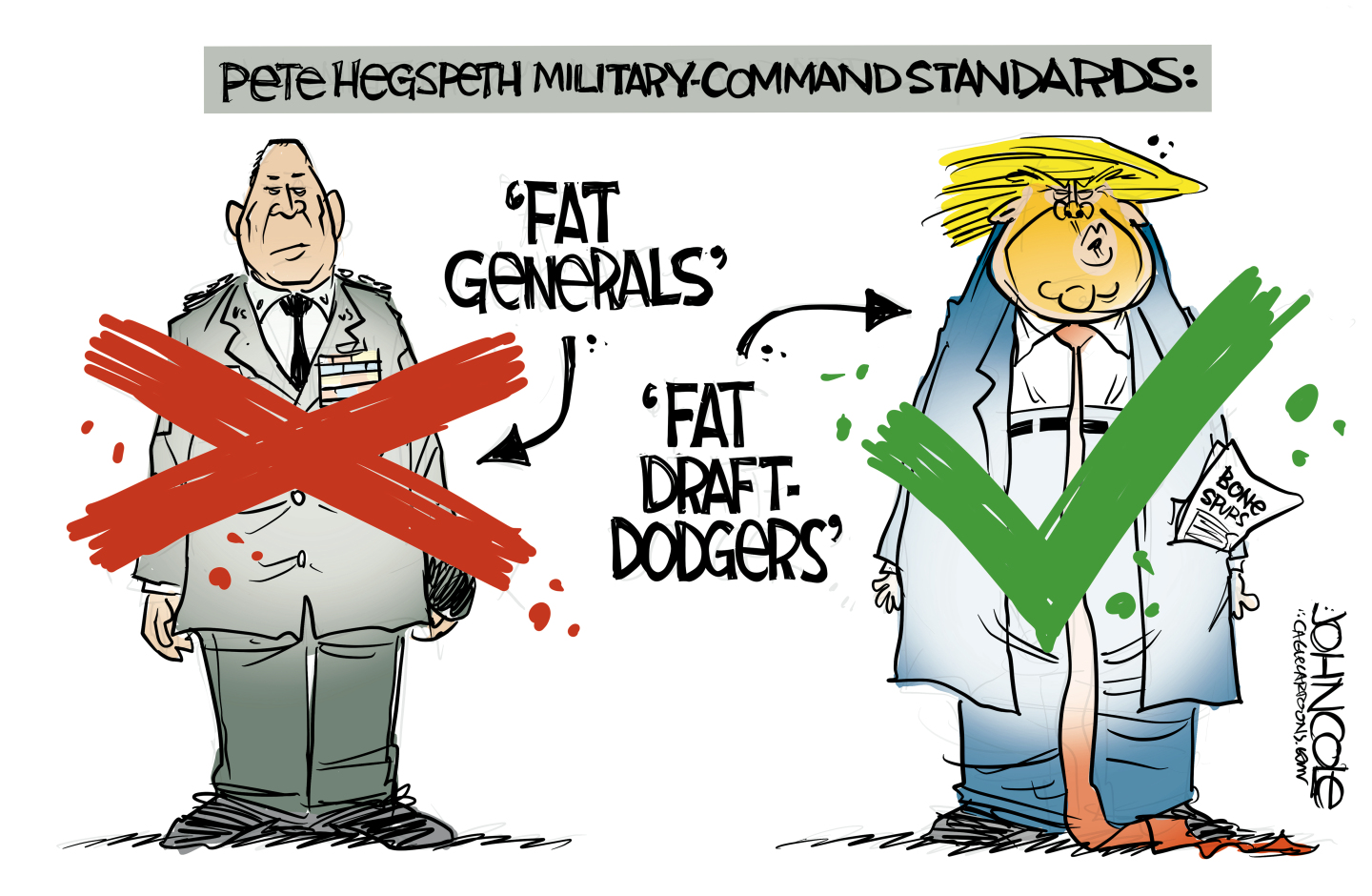This cartoon is titled &amp;ldquo;Pete Hegseth Military-Command Standards:&amp;rdquo; A man at left is in a military uniform and has a large X drawn on him. He&amp;rsquo;s labeled &amp;lsquo;Fat Generals.&amp;rdquo; Donald Trump is at right and has a large check mark on him. He&amp;rsquo;s labeled &amp;lsquo;Fat draft-dodgers&amp;rsquo; and has a &amp;ldquo;bone spurs&amp;rdquo; deferment in his pocket.