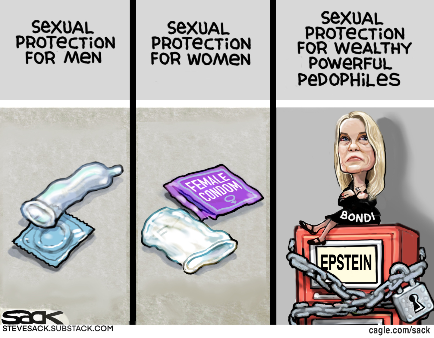 This is a three-panel cartoon. The left side shows a condom and is labeled &amp;ldquo;Sexual Protection for Men.&amp;rdquo; The middle column depicts a female condom and is labeled &amp;ldquo;Sexual Protection for Women.&amp;rdquo; The right column depicts Pam Bondi with her arms crossed sitting on top of the Epstein files, which are locked by a chain and padlock. She is labeled &amp;ldquo;Sexual protection for wealthy powerful pedophiles.&amp;rdquo;