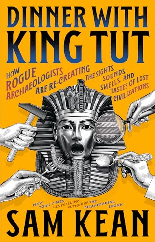 Dinner With King Tut: How Rogue Archaeologists Are Re-Creating the Sights, Sounds, Smells, and Tastes of Lost Civilizations